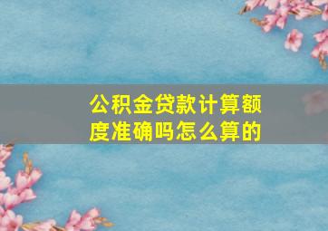 公积金贷款计算额度准确吗怎么算的