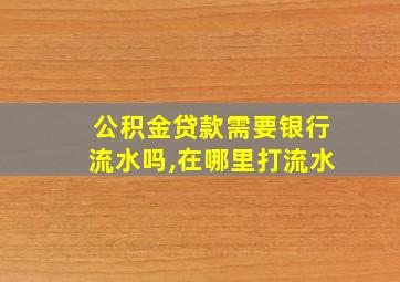 公积金贷款需要银行流水吗,在哪里打流水