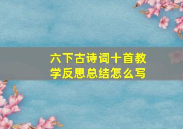 六下古诗词十首教学反思总结怎么写