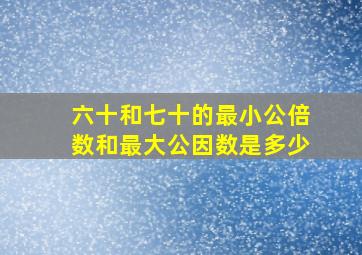 六十和七十的最小公倍数和最大公因数是多少