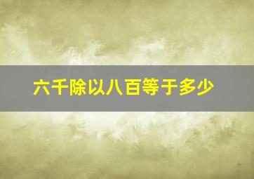 六千除以八百等于多少