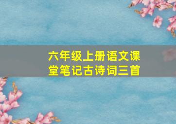 六年级上册语文课堂笔记古诗词三首