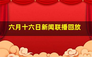 六月十六日新闻联播回放