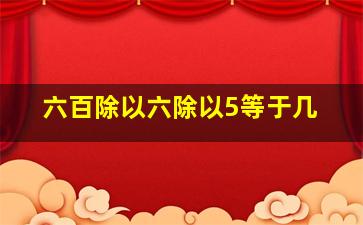 六百除以六除以5等于几