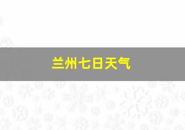 兰州七日天气