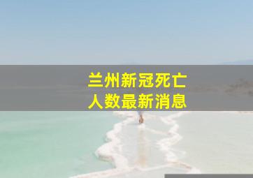 兰州新冠死亡人数最新消息