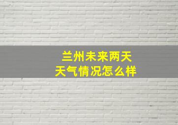 兰州未来两天天气情况怎么样