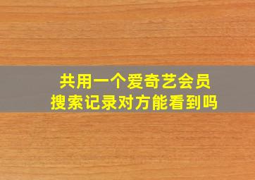 共用一个爱奇艺会员搜索记录对方能看到吗