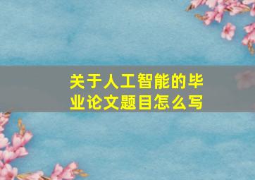 关于人工智能的毕业论文题目怎么写