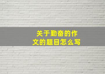 关于勤奋的作文的题目怎么写