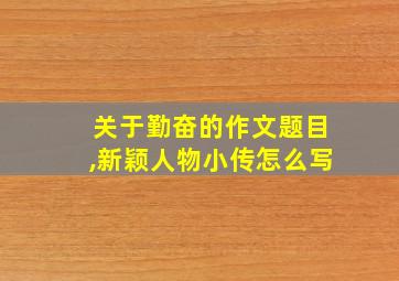 关于勤奋的作文题目,新颖人物小传怎么写