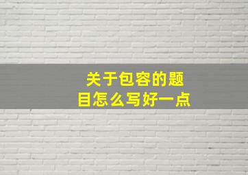 关于包容的题目怎么写好一点