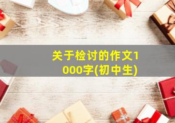 关于检讨的作文1000字(初中生)