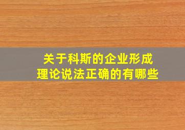 关于科斯的企业形成理论说法正确的有哪些