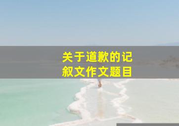 关于道歉的记叙文作文题目