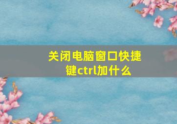 关闭电脑窗口快捷键ctrl加什么