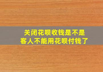 关闭花呗收钱是不是客人不能用花呗付钱了