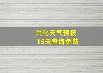 兴化天气预报15天查询免费