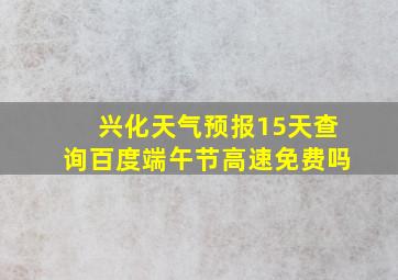 兴化天气预报15天查询百度端午节高速免费吗