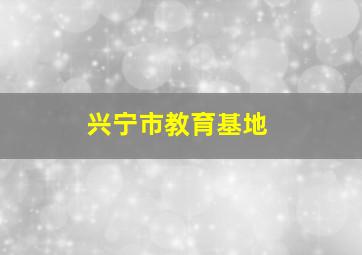 兴宁市教育基地