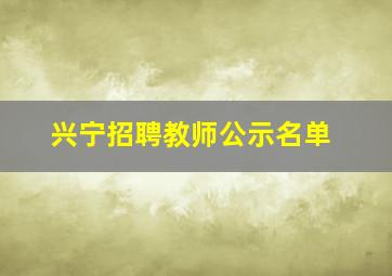 兴宁招聘教师公示名单