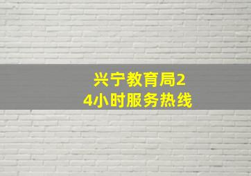 兴宁教育局24小时服务热线