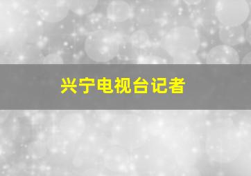 兴宁电视台记者