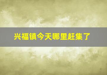 兴福镇今天哪里赶集了