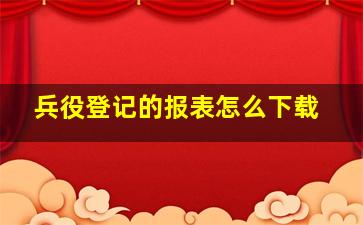 兵役登记的报表怎么下载