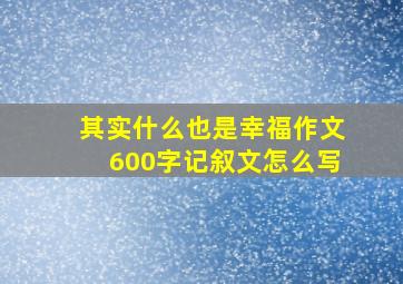 其实什么也是幸福作文600字记叙文怎么写