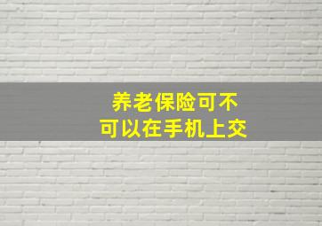 养老保险可不可以在手机上交