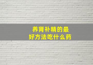 养肾补精的最好方法吃什么药