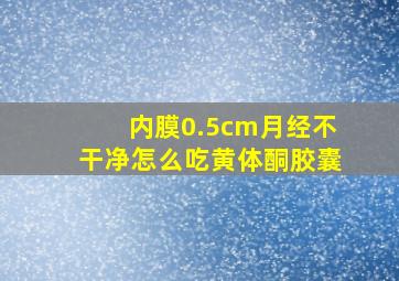 内膜0.5cm月经不干净怎么吃黄体酮胶囊