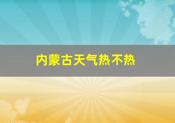 内蒙古天气热不热