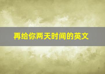 再给你两天时间的英文