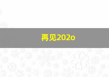 再见202o