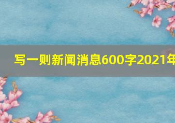 写一则新闻消息600字2021年