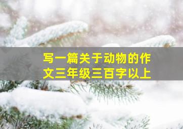 写一篇关于动物的作文三年级三百字以上