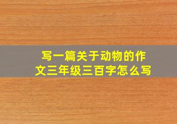 写一篇关于动物的作文三年级三百字怎么写