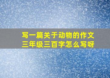 写一篇关于动物的作文三年级三百字怎么写呀