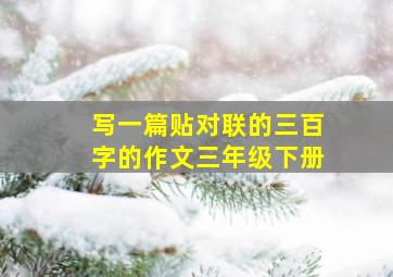 写一篇贴对联的三百字的作文三年级下册