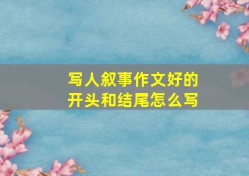 写人叙事作文好的开头和结尾怎么写