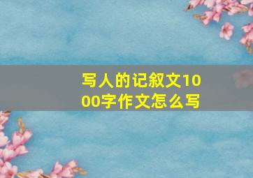 写人的记叙文1000字作文怎么写