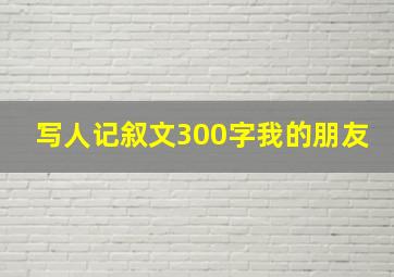 写人记叙文300字我的朋友