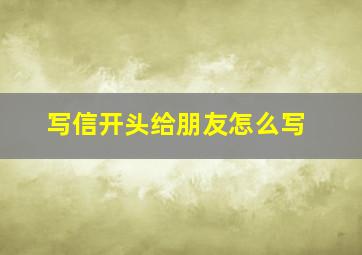 写信开头给朋友怎么写