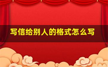 写信给别人的格式怎么写