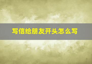 写信给朋友开头怎么写