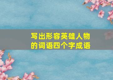 写出形容英雄人物的词语四个字成语