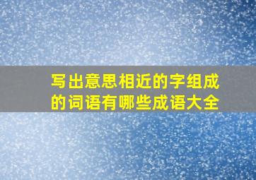 写出意思相近的字组成的词语有哪些成语大全