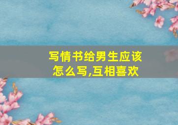 写情书给男生应该怎么写,互相喜欢